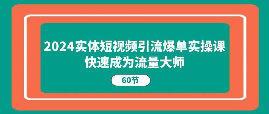 （11223期）2024实体短视频引流爆单实操课，快速成为流量大师（60节）-赛德副业库