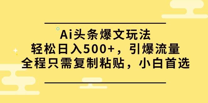 （9853期）Ai头条爆文玩法，轻松日入500+，引爆流量全程只需复制粘贴，小白首选-赛德副业库