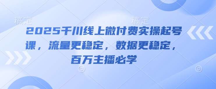 2025千川线上微付费实操起号课，流量更稳定，数据更稳定，百万主播必学-赛德副业库