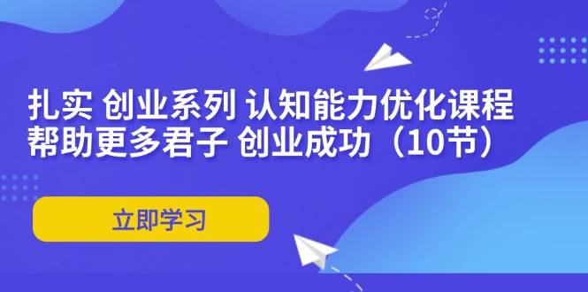 （11838期）扎实 创业系列 认知能力优化课程：帮助更多君子 创业成功（10节）-赛德副业库