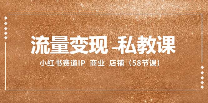 （8211期）流量变现-私教课：小红书赛道IP  商业  店铺（58节课）-赛德副业库