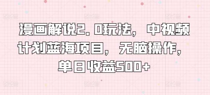 漫画解说2.0玩法，中视频计划蓝海项目，无脑操作，单日收益500+【揭秘】-赛德副业库