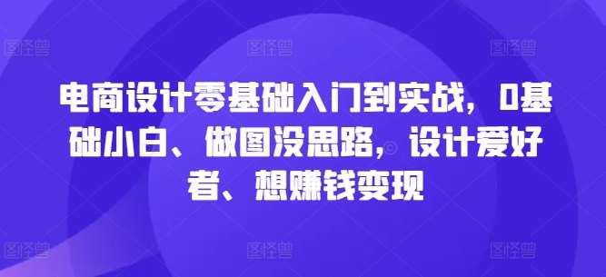 电商设计零基础入门到实战，0基础小白、做图没思路，设计爱好者、想赚钱变现-赛德副业库