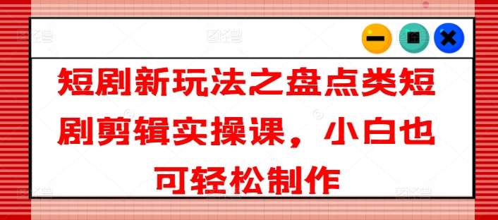 短剧新玩法之盘点类短剧剪辑实操课,小白也可轻松制作-赛德副业库