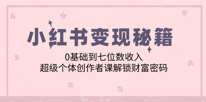 小红书变现秘籍：0基础到七位数收入，超级个体创作者课解锁财富密码-赛德副业库