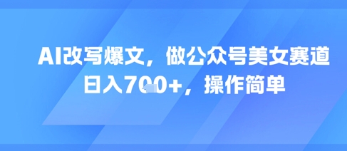 AI改写爆文，做公众号美女赛道，日入7张+，操作简单-赛德副业库