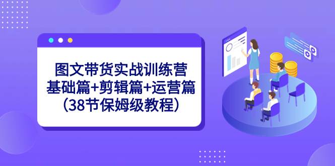 （8689期）图文带货实战训练营：基础篇+剪辑篇+运营篇（38节保姆级教程）-赛德副业库