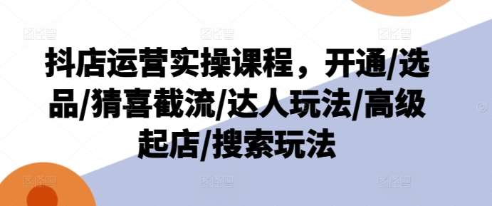抖店运营实操课程，开通/选品/猜喜截流/达人玩法/高级起店/搜索玩法-赛德副业库