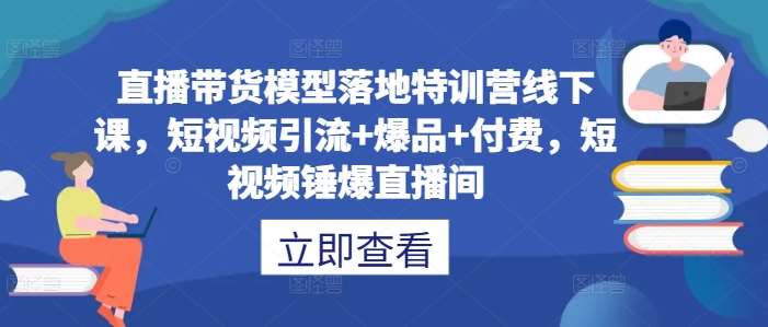直播带货模型落地特训营线下课，​短视频引流+爆品+付费，短视频锤爆直播间-赛德副业库