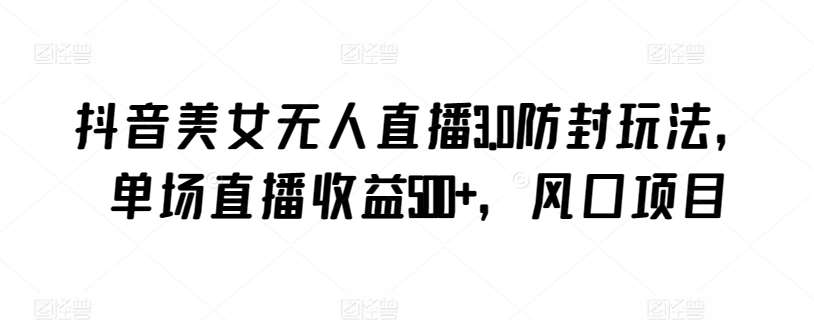 抖音美女无人直播3.0防封玩法，单场直播收益500+，风口项目【揭秘】-赛德副业库