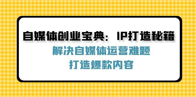 自媒体创业宝典：IP打造秘籍：解决自媒体运营难题，打造爆款内容-赛德副业库