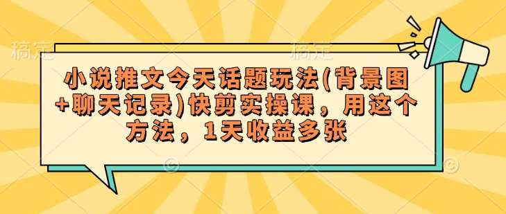 小说推文今天话题玩法(背景图+聊天记录)快剪实操课，用这个方法，1天收益多张-赛德副业库
