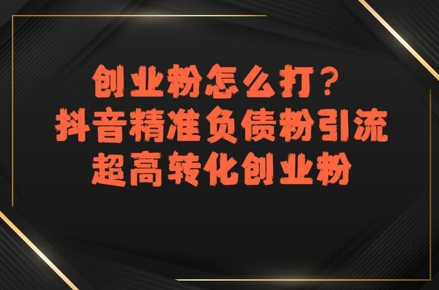 创业粉怎么打？抖音精准负债粉引流，超高转化创业粉-赛德副业库