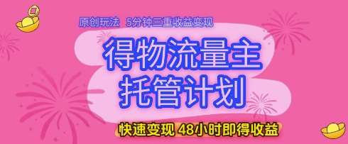 得物流量主托管计划，原创玩法，5分钟三重收益变现，快速变现，48小时即得收益【揭秘】-赛德副业库