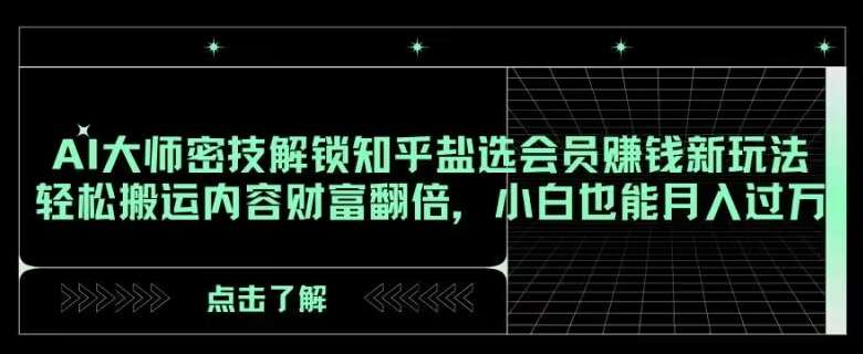 AI大师密技解锁知乎盐选会员赚钱新玩法，轻松搬运内容财富翻倍，小白也能月入过万【揭秘】-赛德副业库