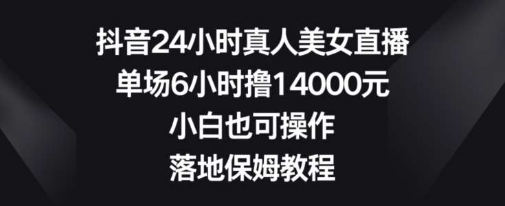抖音24小时真人美女直播,单场6小时撸14000元,小白也可操作,落地保姆教程【揭秘】-赛德副业库