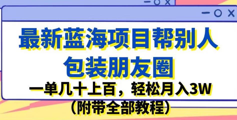 最新蓝海项目帮别人包装朋友圈，一单几十上百，轻松月入3W（附带全部教程）-赛德副业库