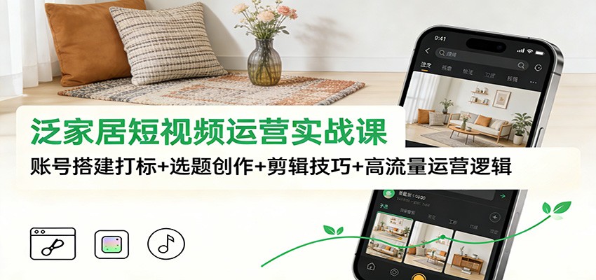 泛家居短视频运营实战课：账号搭建打标+选题创作+剪辑技巧+高流量运营逻辑-赛德副业库