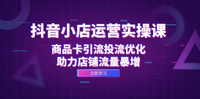 （12834期）抖音小店运营实操课：商品卡引流投流优化，助力店铺流量暴增-赛德副业库