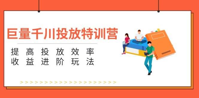 （11790期）巨量千川投放特训营：提高投放效率和收益进阶玩法（5节）-赛德副业库