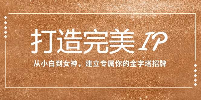 打造完美IP:从小白到女神,建立专属你的金字塔招牌(15节课)-赛德副业库