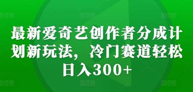 最新爱奇艺创作者分成计划新玩法，冷门赛道轻松日入300+【揭秘】-赛德副业库