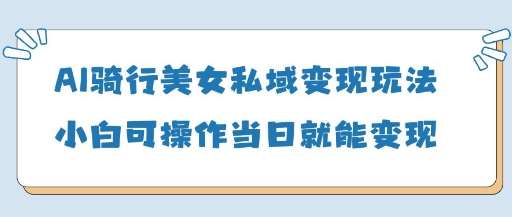 AI骑行美女私域变现玩法小白可操作当日变现5张-赛德副业库