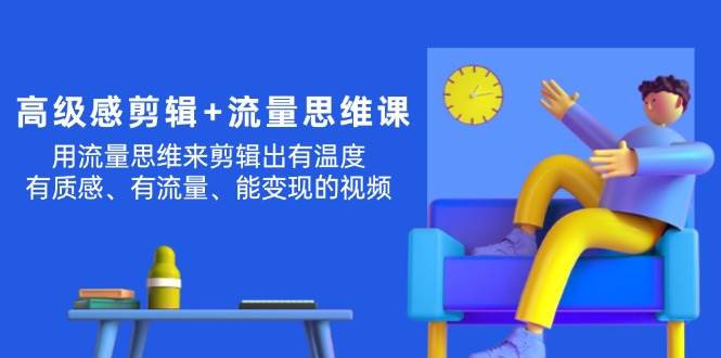 （11589期）高级感 剪辑+流量思维：用流量思维剪辑出有温度/有质感/有流量/能变现视频-赛德副业库