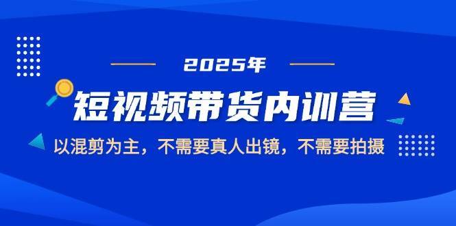 2025短视频带货内训营，以混剪为主，不需要真人出镜，不需要拍摄-赛德副业库