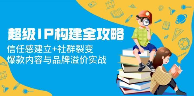 超级IP构建全攻略：信任感建立+社群裂变，爆款内容与品牌溢价实战-赛德副业库