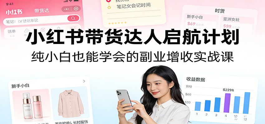 小红书带货达人启航计划：纯小白也能学会的副业增收实战课-赛德副业库