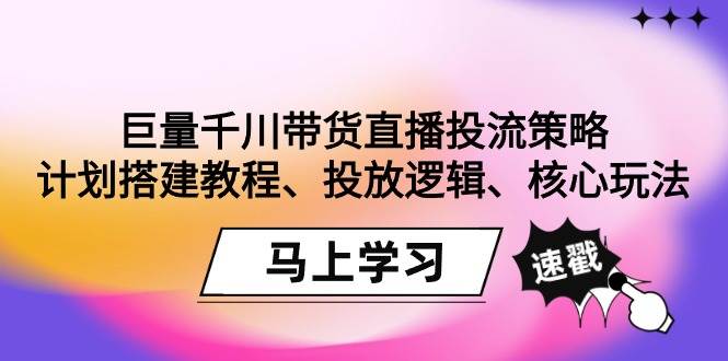 （9148期）巨量千川带货直播投流策略：计划搭建教程、投放逻辑、核心玩法！-赛德副业库