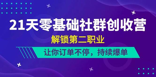 21天零基础社群创收营，解锁第二职业，让你订单不停，持续爆单（22节）-赛德副业库