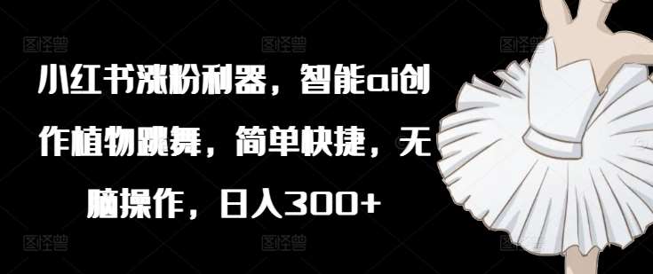 小红书涨粉利器，智能ai创作植物跳舞，简单快捷，无脑操作，日入300+-赛德副业库
