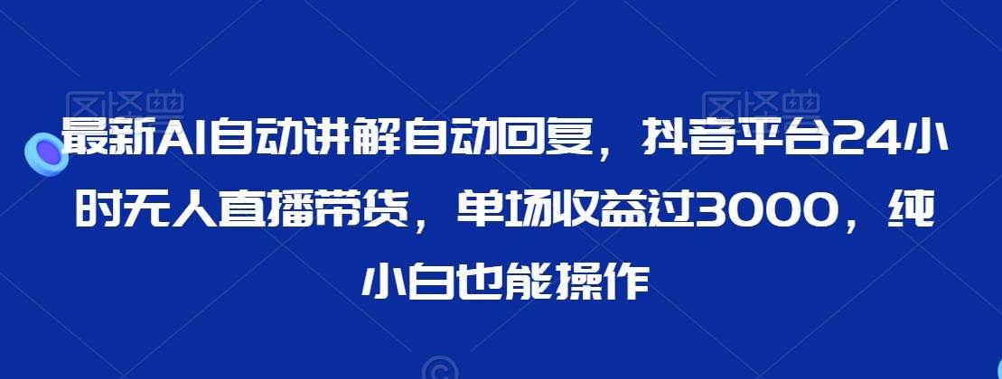 最新AI自动讲解自动回复，抖音平台24小时无人直播带货，单场收益过3000，纯小白也能操作【揭秘】-赛德副业库
