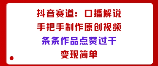 抖音赛道:口播解说,手把手教你制作原创视频,条条作品点赞过千,变现简单-赛德副业库