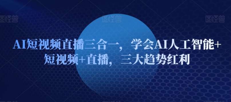 AI短视频直播三合一，学会AI人工智能+短视频+直播，三大趋势红利-赛德副业库