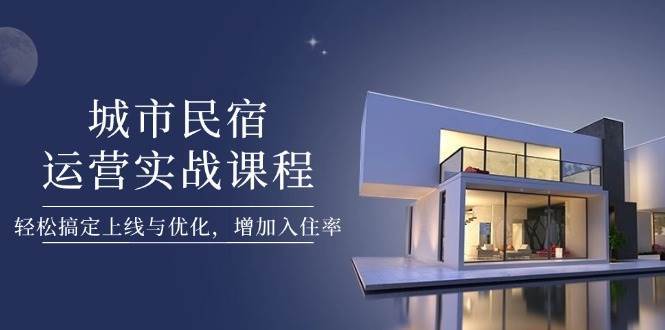 城市民宿运营实战课程,轻松搞定上线与优化,增加入住率-赛德副业库