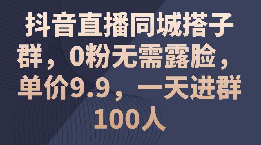 （11502期）抖音直播同城搭子群，0粉无需露脸，单价9.9，一天进群100人-赛德副业库