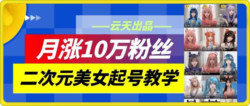 云天二次元美女起号教学，月涨10万粉丝，不判搬运和se情-赛德副业库