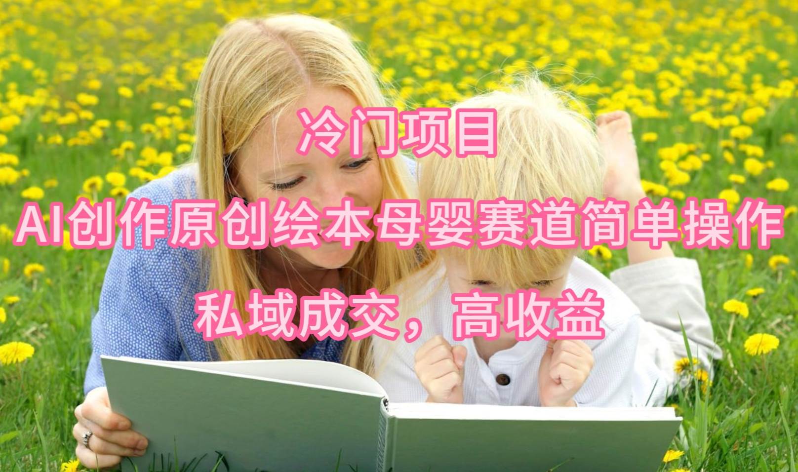 （9726期）冷门项目，AI创作原创绘本母婴赛道简单操作，私域成交，高收益-赛德副业库