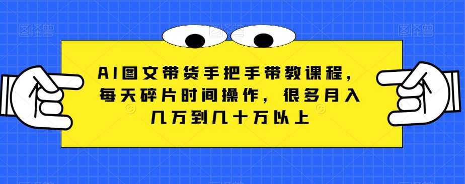AI图文带货手把手带教课程，每天碎片时间操作，很多月入几万到几十万以上-赛德副业库
