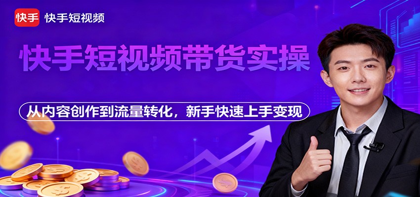 快手短视频带货实操，从内容创作到流量转化，新手快速上手变现-赛德副业库