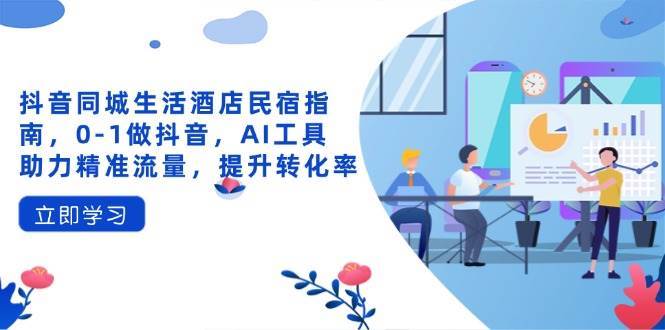 抖音同城生活酒店民宿指南,0-1做抖音,AI工具助力精准流量,提升转化率-赛德副业库