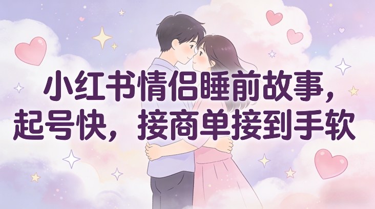 小红书情侣睡前故事,起号快,接商单接到手软-赛德副业库