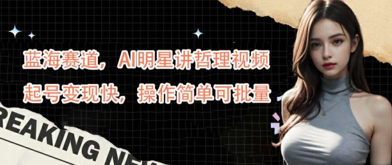 蓝海赛道，AI明星讲哲理视频，起号变现快，操作简单可批量【揭秘】-赛德副业库