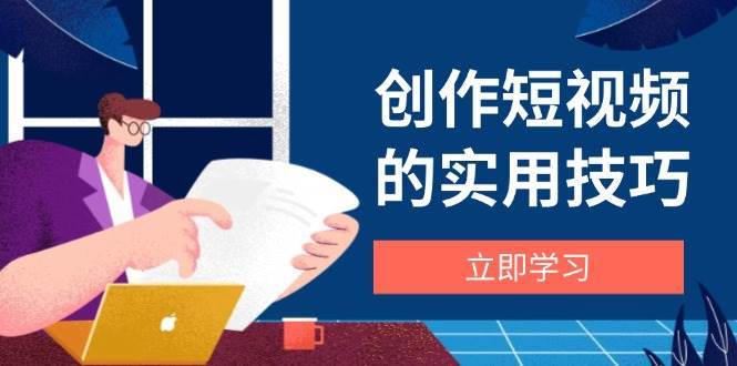 创作短视频的实用技巧，剪辑、设备、构图、文案一站式学习攻略-赛德副业库
