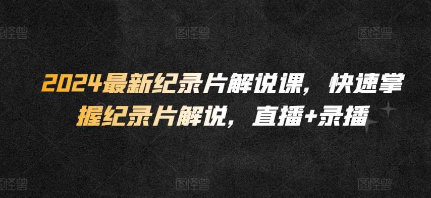 2024最新纪录片解说课,快速掌握纪录片解说,直播+录播-赛德副业库
