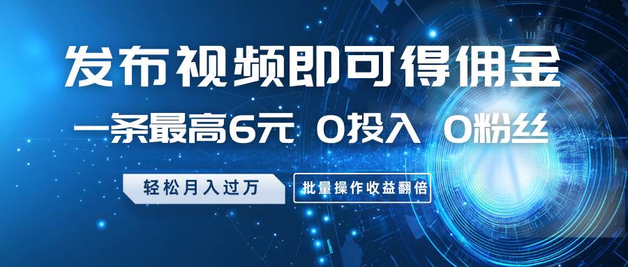发布视频即可得佣金,一条最高6元,0投入0粉丝,月入过万,批量操作收益翻倍-赛德副业库