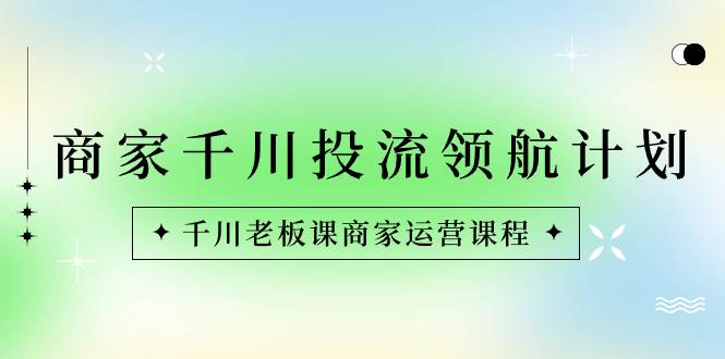(8558期)商家-千川投流 领航计划:千川老板课商家运营课程-赛德副业库